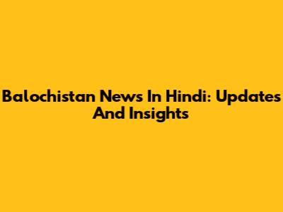 Balochistan News In Hindi: Updates And Insights