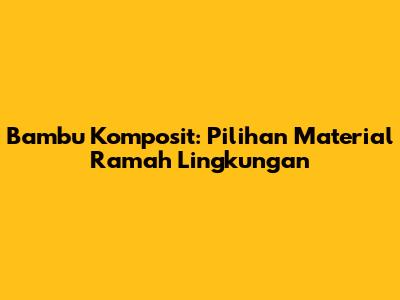 Bambu Komposit: Pilihan Material Ramah Lingkungan