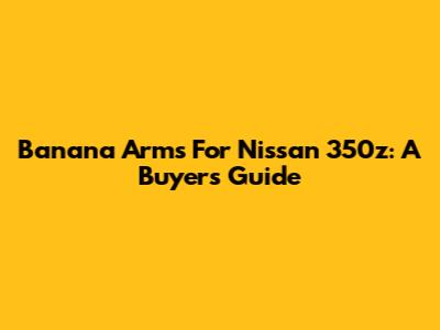 Banana Arms For Nissan 350z: A Buyer's Guide
