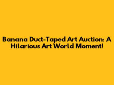 Banana Duct-Taped Art Auction: A Hilarious Art World Moment!