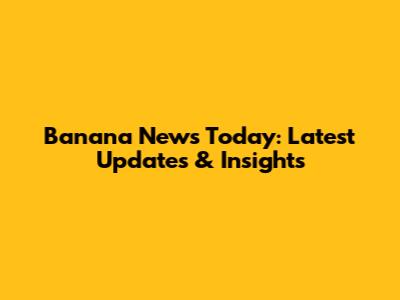 Banana News Today: Latest Updates & Insights