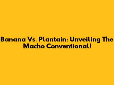 Banana Vs. Plantain: Unveiling The Macho Conventional!