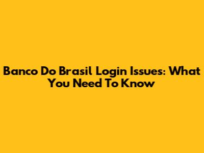 Banco Do Brasil Login Issues: What You Need To Know