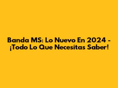 Banda MS: Lo Nuevo En 2024 - ¡Todo Lo Que Necesitas Saber!