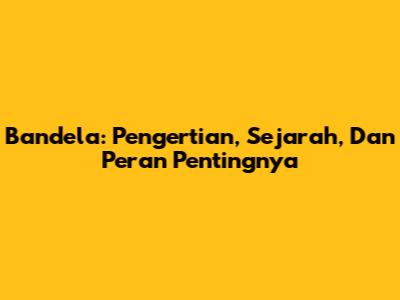 Bandela: Pengertian, Sejarah, Dan Peran Pentingnya