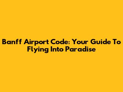 Banff Airport Code: Your Guide To Flying Into Paradise