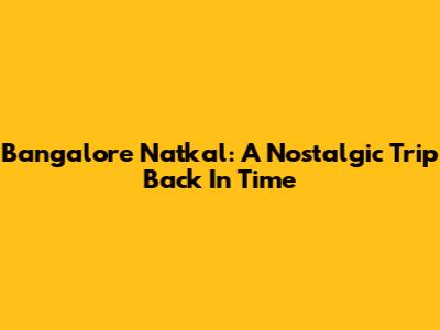 Bangalore Natkal: A Nostalgic Trip Back In Time