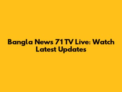 Bangla News 71 TV Live: Watch Latest Updates