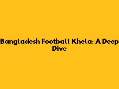 Bangladesh Football Khela: A Deep Dive