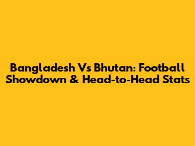 Bangladesh Vs Bhutan: Football Showdown & Head-to-Head Stats