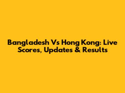 Bangladesh Vs Hong Kong: Live Scores, Updates & Results