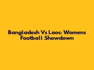 Bangladesh Vs Laos: Women's Football Showdown