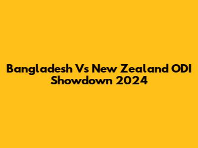 Bangladesh Vs New Zealand ODI Showdown 2024