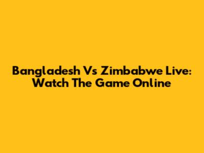 Bangladesh Vs Zimbabwe Live: Watch The Game Online