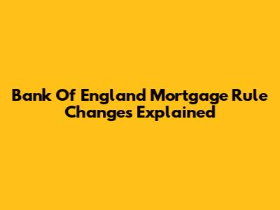Bank Of England Mortgage Rule Changes Explained