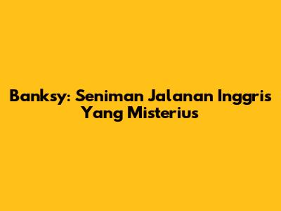 Banksy: Seniman Jalanan Inggris Yang Misterius