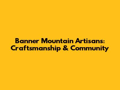 Banner Mountain Artisans: Craftsmanship & Community