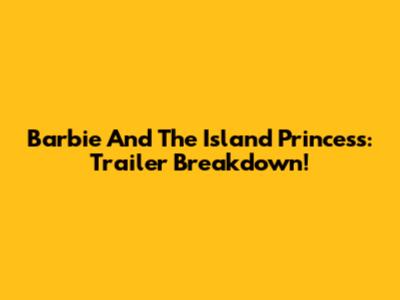 Barbie And The Island Princess: Trailer Breakdown!