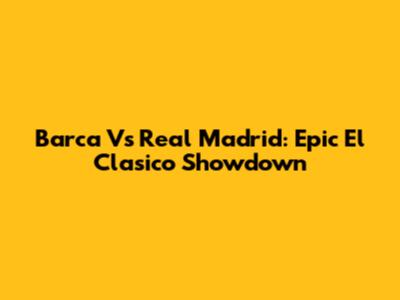 Barca Vs Real Madrid: Epic El Clasico Showdown