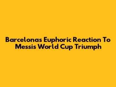 Barcelona's Euphoric Reaction To Messi's World Cup Triumph