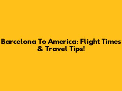 Barcelona To America: Flight Times & Travel Tips!