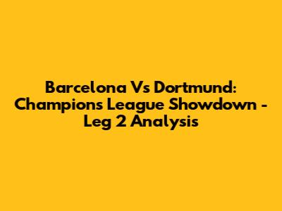Barcelona Vs Dortmund: Champions League Showdown - Leg 2 Analysis