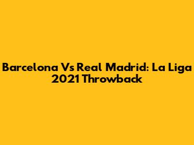Barcelona Vs Real Madrid: La Liga 2021 Throwback