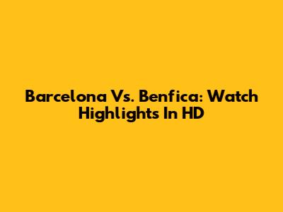 Barcelona Vs. Benfica: Watch Highlights In HD