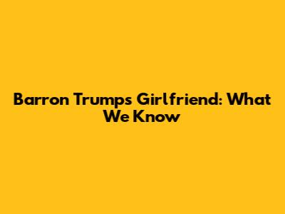 Barron Trump's Girlfriend: What We Know