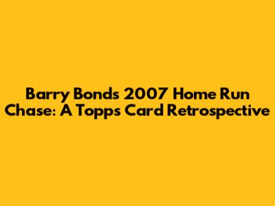 Barry Bonds' 2007 Home Run Chase: A Topps Card Retrospective