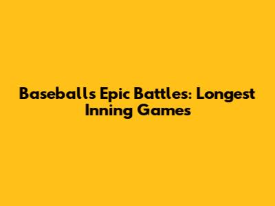 Baseball's Epic Battles: Longest Inning Games