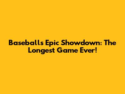 Baseball's Epic Showdown: The Longest Game Ever!