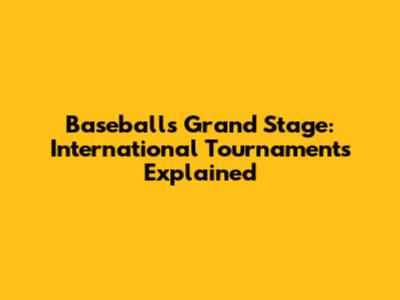 Baseball's Grand Stage: International Tournaments Explained