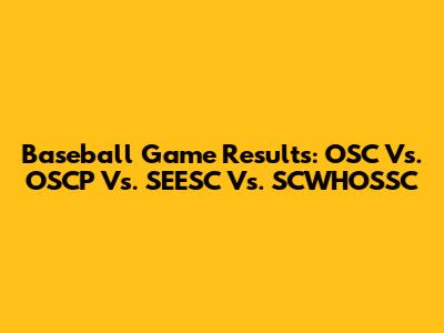 Baseball Game Results: OSC Vs. OSCP Vs. SEESC Vs. SCWHOSSC
