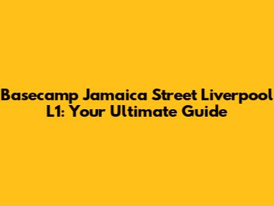 Basecamp Jamaica Street Liverpool L1: Your Ultimate Guide