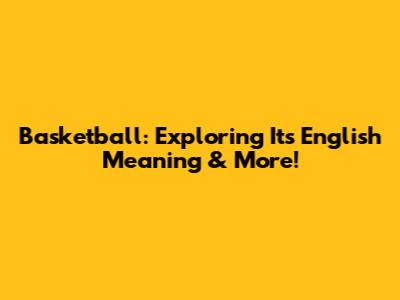 Basketball: Exploring Its English Meaning & More!