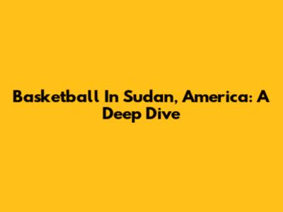 Basketball In Sudan, America: A Deep Dive