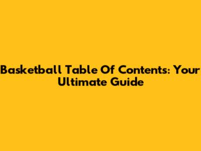 Basketball Table Of Contents: Your Ultimate Guide