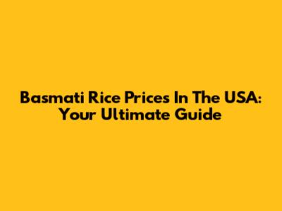 Basmati Rice Prices In The USA: Your Ultimate Guide