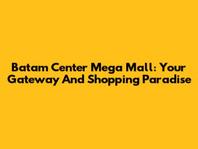 Batam Center Mega Mall: Your Gateway And Shopping Paradise