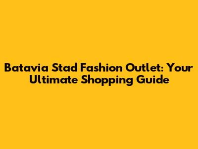 Batavia Stad Fashion Outlet: Your Ultimate Shopping Guide