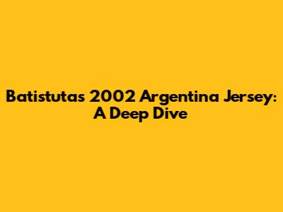 Batistuta's 2002 Argentina Jersey: A Deep Dive