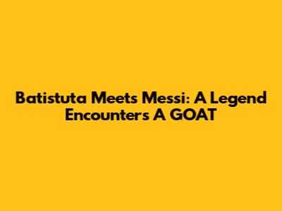 Batistuta Meets Messi: A Legend Encounters A GOAT