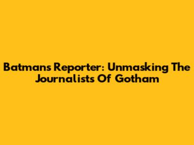 Batman's Reporter: Unmasking The Journalists Of Gotham