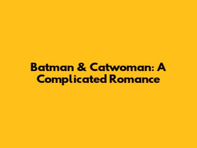 Batman & Catwoman: A Complicated Romance