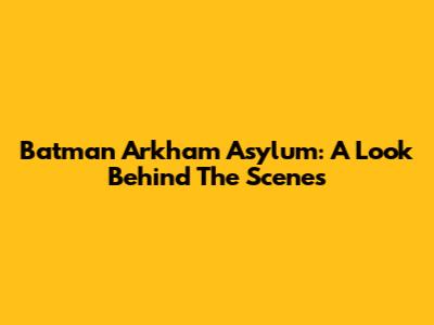 Batman Arkham Asylum: A Look Behind The Scenes