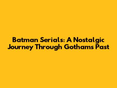 Batman Serials: A Nostalgic Journey Through Gotham's Past