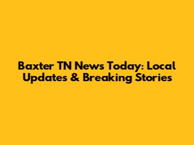 Baxter TN News Today: Local Updates & Breaking Stories