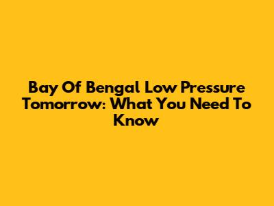 Bay Of Bengal Low Pressure Tomorrow: What You Need To Know