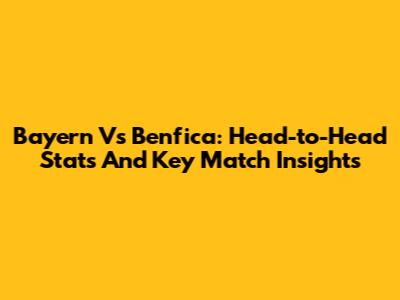 Bayern Vs Benfica: Head-to-Head Stats And Key Match Insights